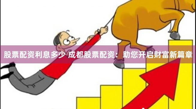 股票配资利息多少 成都股票配资：助您开启财富新篇章