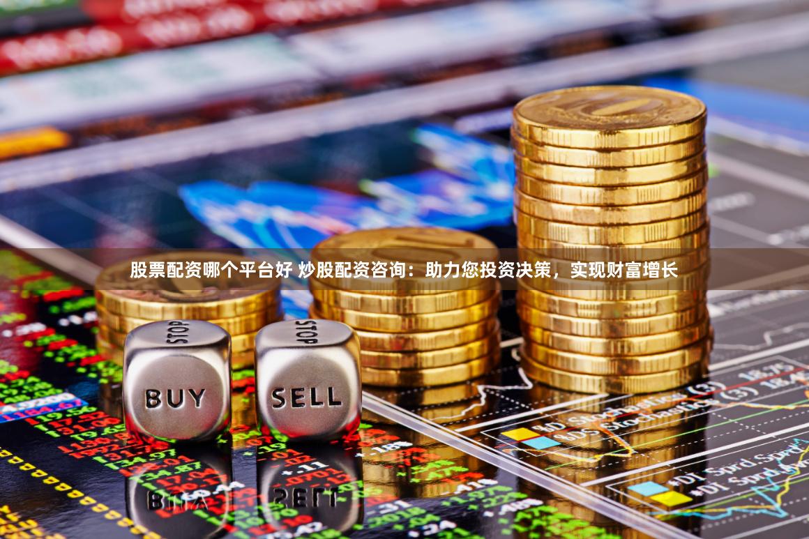 股票配资哪个平台好 炒股配资咨询：助力您投资决策，实现财富增长