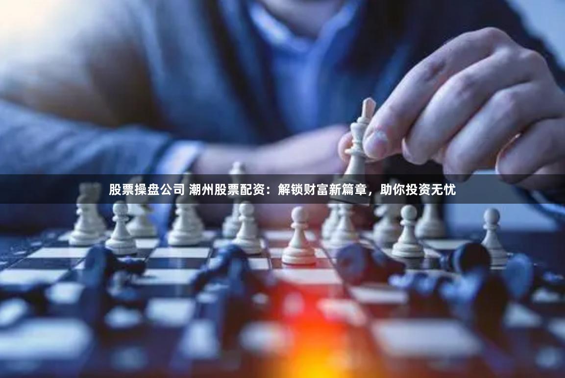 股票操盘公司 潮州股票配资：解锁财富新篇章，助你投资无忧