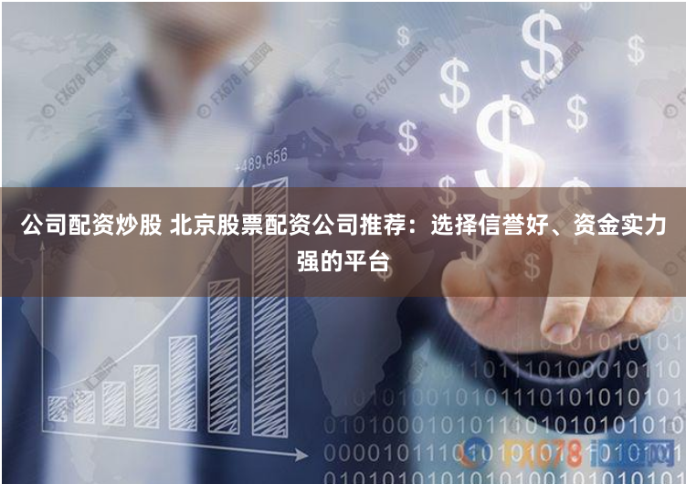 公司配资炒股 北京股票配资公司推荐：选择信誉好、资金实力强的平台