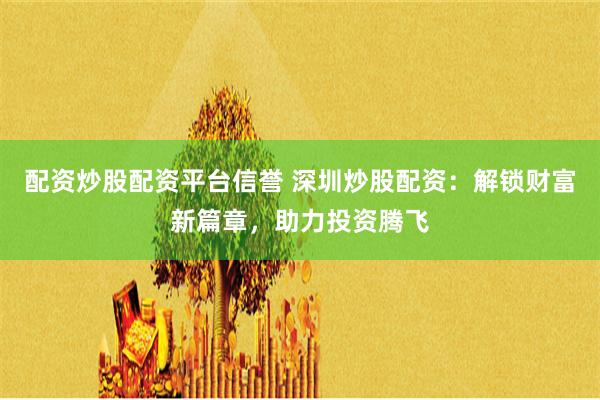 配资炒股配资平台信誉 深圳炒股配资：解锁财富新篇章，助力投资腾飞