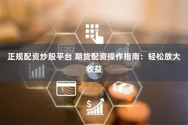 正规配资炒股平台 期货配资操作指南：轻松放大收益