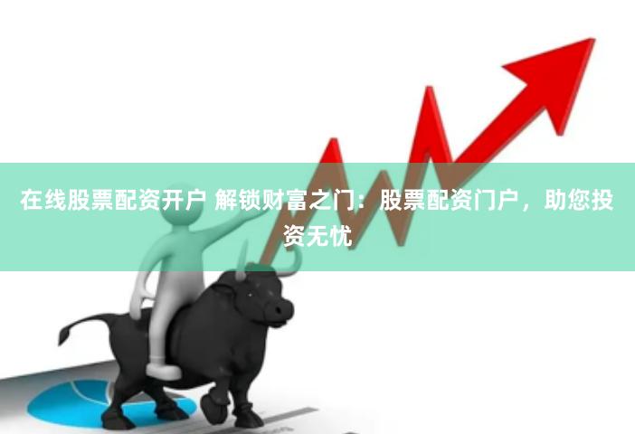 在线股票配资开户 解锁财富之门：股票配资门户，助您投资无忧