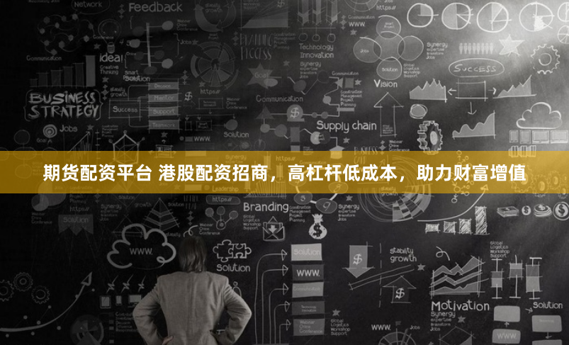 期货配资平台 港股配资招商，高杠杆低成本，助力财富增值
