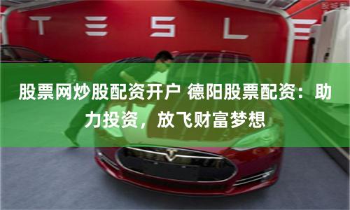 股票网炒股配资开户 德阳股票配资：助力投资，放飞财富梦想