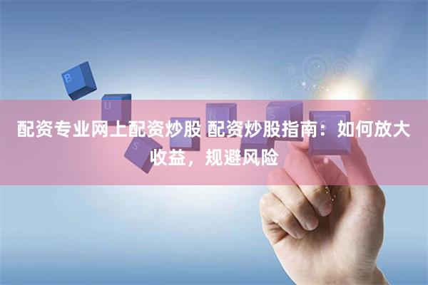 配资专业网上配资炒股 配资炒股指南:如何放大收益,规避风险