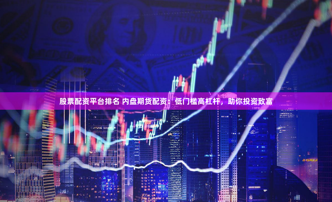 股票配资平台排名 内盘期货配资：低门槛高杠杆，助你投资致富