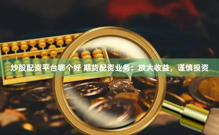 炒股配资平台哪个好 期货配资业务：放大收益，谨慎投资
