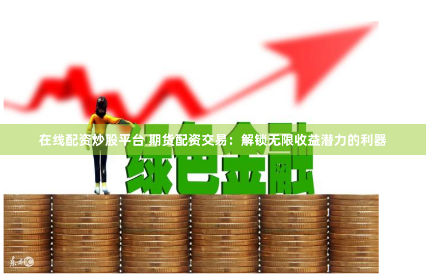 在线配资炒股平台 期货配资交易：解锁无限收益潜力的利器