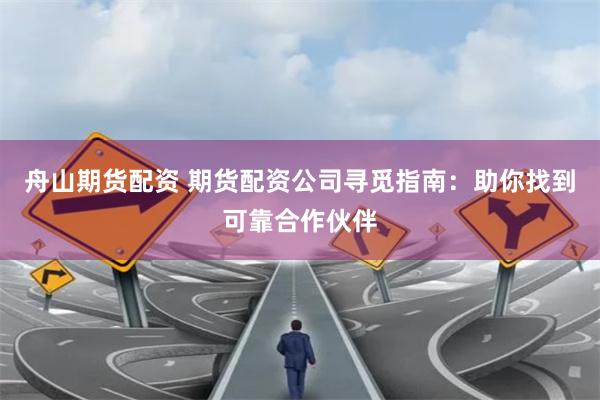 舟山期货配资 期货配资公司寻觅指南：助你找到可靠合作伙伴