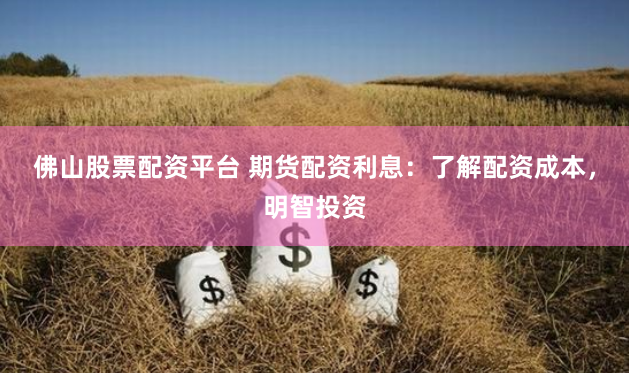 佛山股票配资平台 期货配资利息：了解配资成本，明智投资