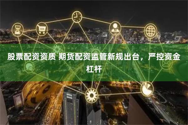 股票配资资质 期货配资监管新规出台，严控资金杠杆