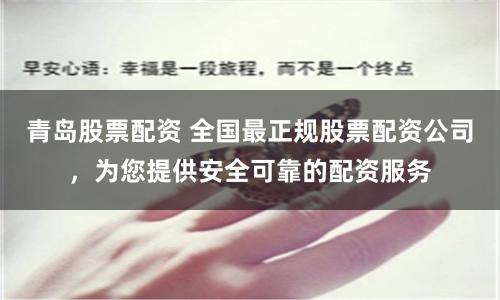 青岛股票配资 全国最正规股票配资公司，为您提供安全可靠的配资服务