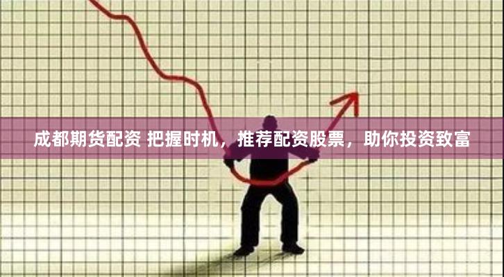 成都期货配资 把握时机，推荐配资股票，助你投资致富