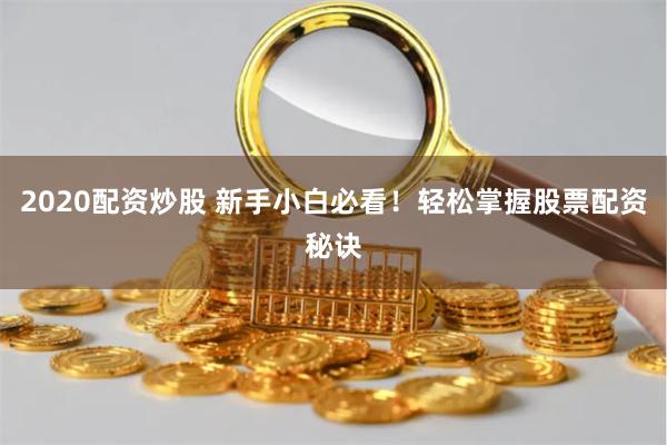 2020配资炒股 新手小白必看！轻松掌握股票配资秘诀