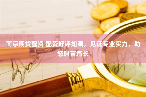 南京期货配资 配资好评如潮，见证专业实力，助您财富增长