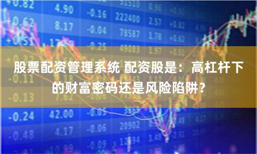 股票配资管理系统 配资股是：高杠杆下的财富密码还是风险陷阱？