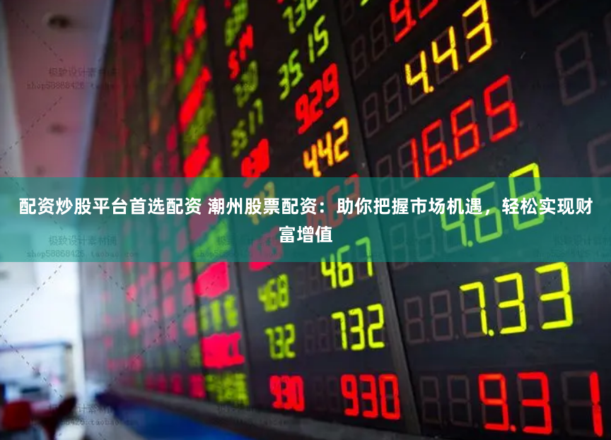 配资炒股平台首选配资 潮州股票配资：助你把握市场机遇，轻松实现财富增值