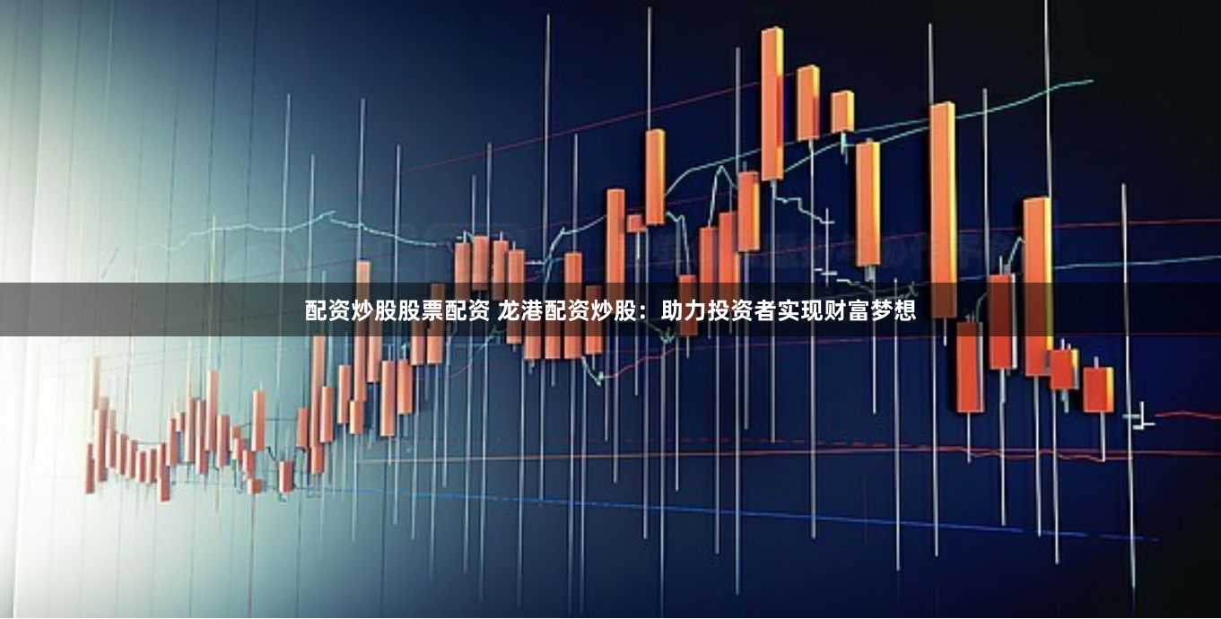 配资炒股股票配资 龙港配资炒股：助力投资者实现财富梦想