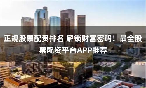 正规股票配资排名 解锁财富密码！最全股票配资平台APP推荐