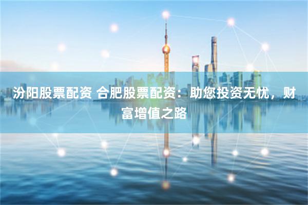 汾阳股票配资 合肥股票配资：助您投资无忧，财富增值之路
