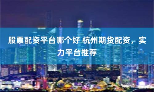股票配资平台哪个好 杭州期货配资，实力平台推荐