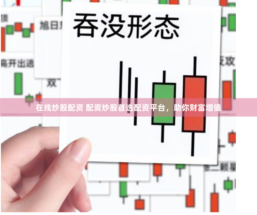 在线炒股配资 配资炒股首选配资平台，助你财富增值