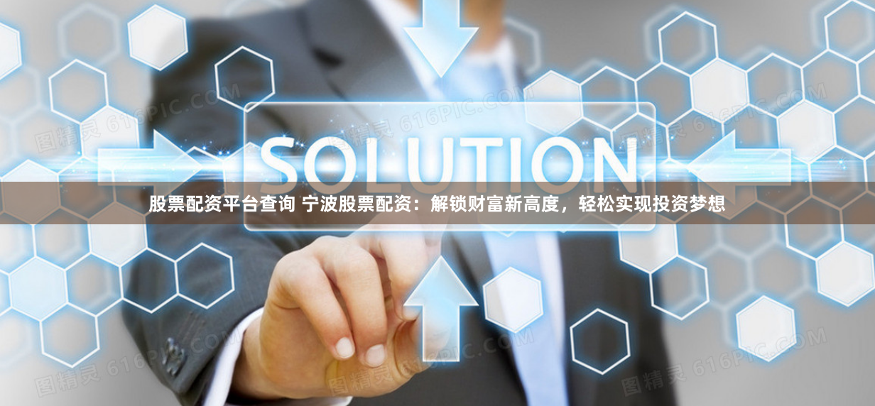 股票配资平台查询 宁波股票配资：解锁财富新高度，轻松实现投资梦想