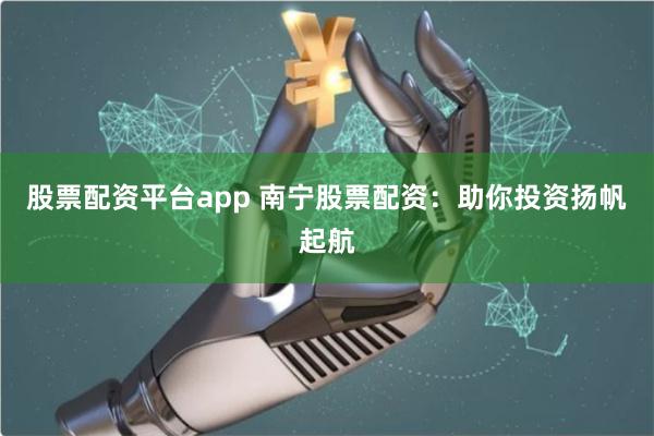 股票配资平台app 南宁股票配资：助你投资扬帆起航