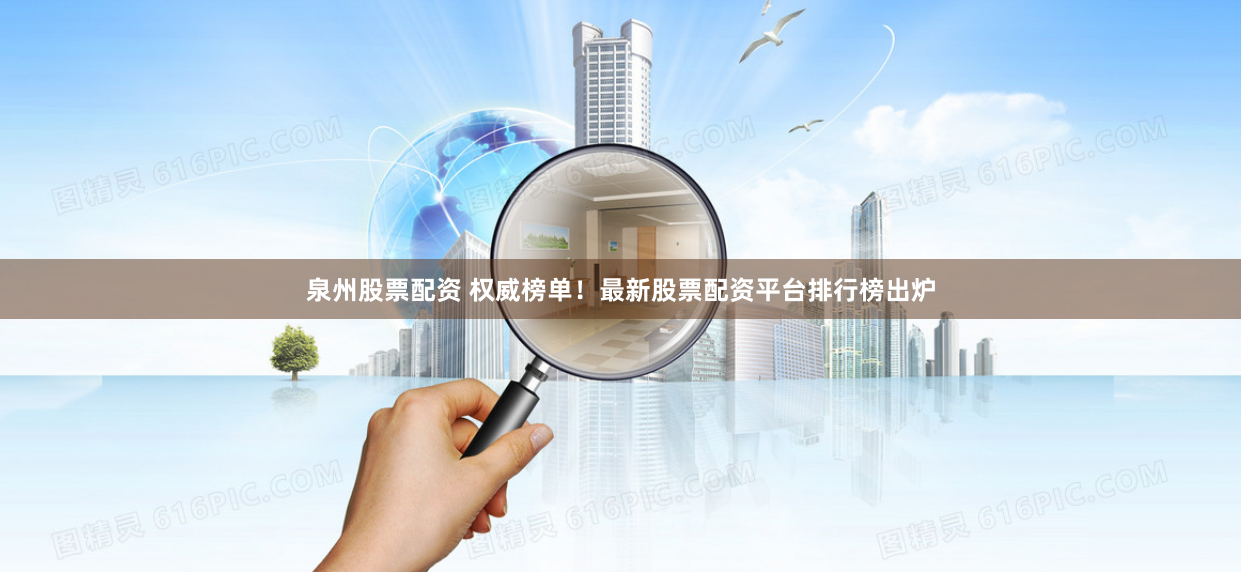 泉州股票配资 权威榜单！最新股票配资平台排行榜出炉