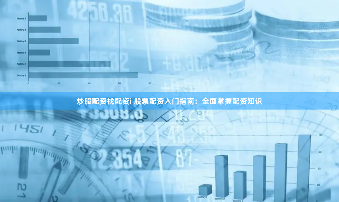 炒股配资找配资i 股票配资入门指南：全面掌握配资知识