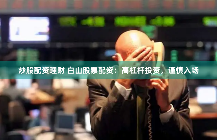 炒股配资理财 白山股票配资：高杠杆投资，谨慎入场