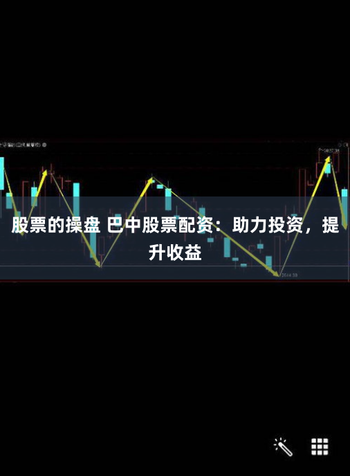 股票的操盘 巴中股票配资：助力投资，提升收益
