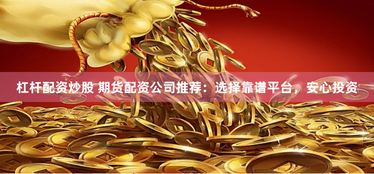 杠杆配资炒股 期货配资公司推荐：选择靠谱平台，安心投资