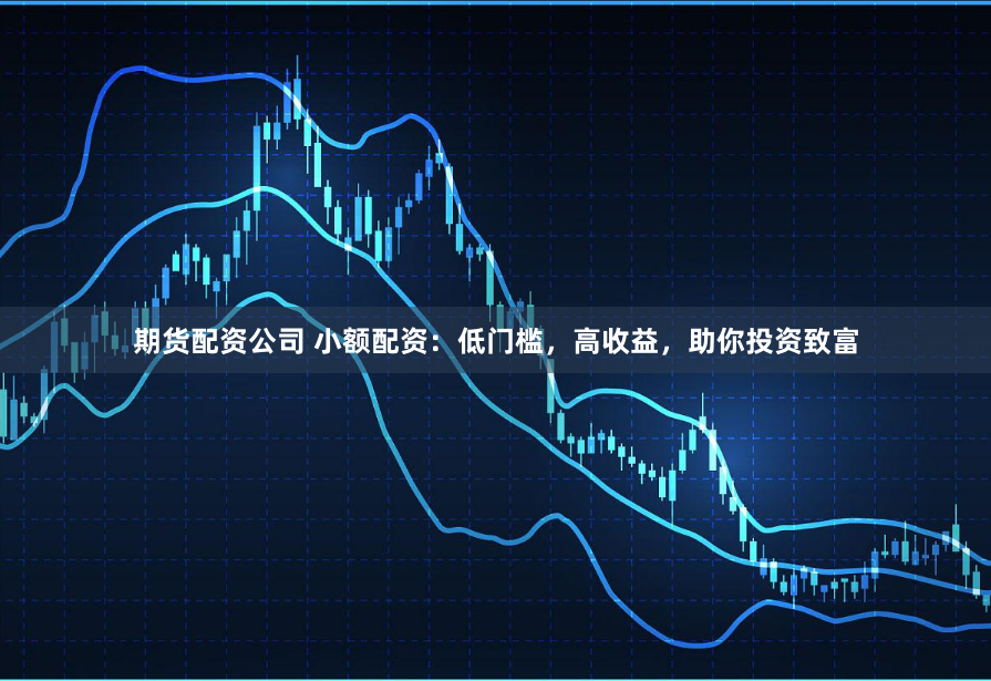 期货配资公司 小额配资：低门槛，高收益，助你投资致富