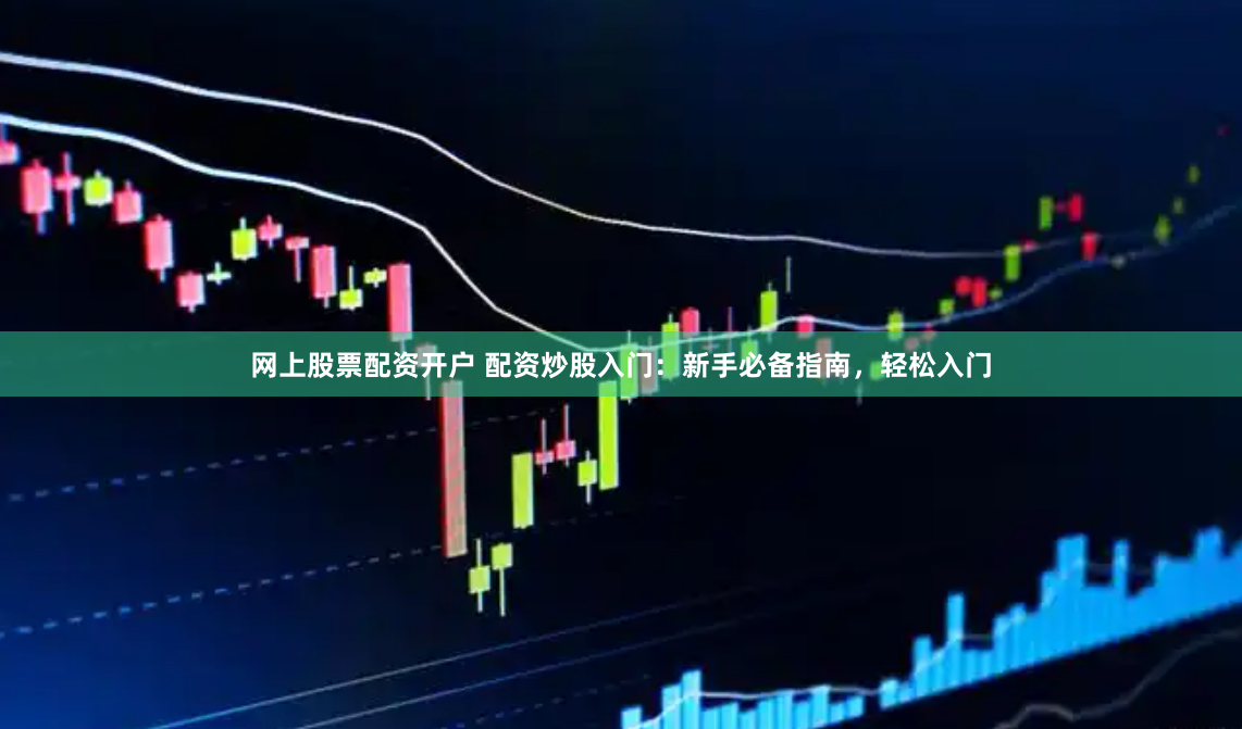 网上股票配资开户 配资炒股入门：新手必备指南，轻松入门