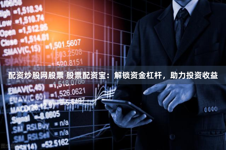 配资炒股网股票 股票配资宝：解锁资金杠杆，助力投资收益