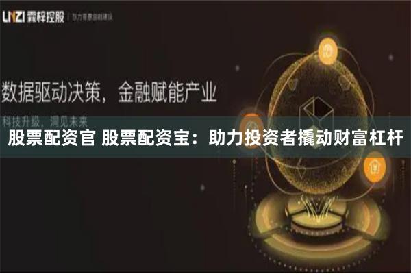 股票配资官 股票配资宝：助力投资者撬动财富杠杆