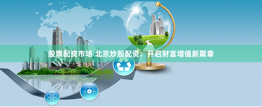 股票配资市场 北京炒股配资：开启财富增值新篇章