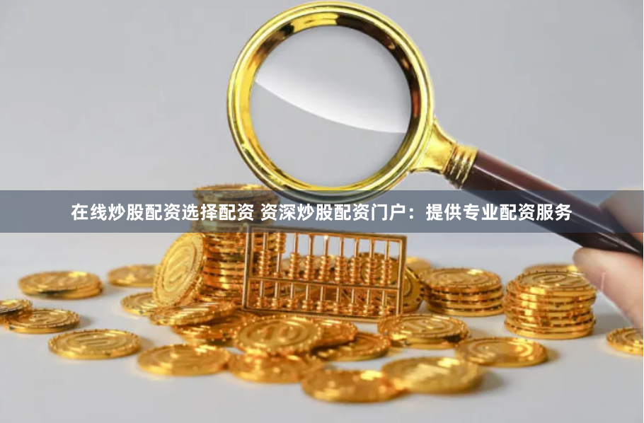 在线炒股配资选择配资 资深炒股配资门户：提供专业配资服务