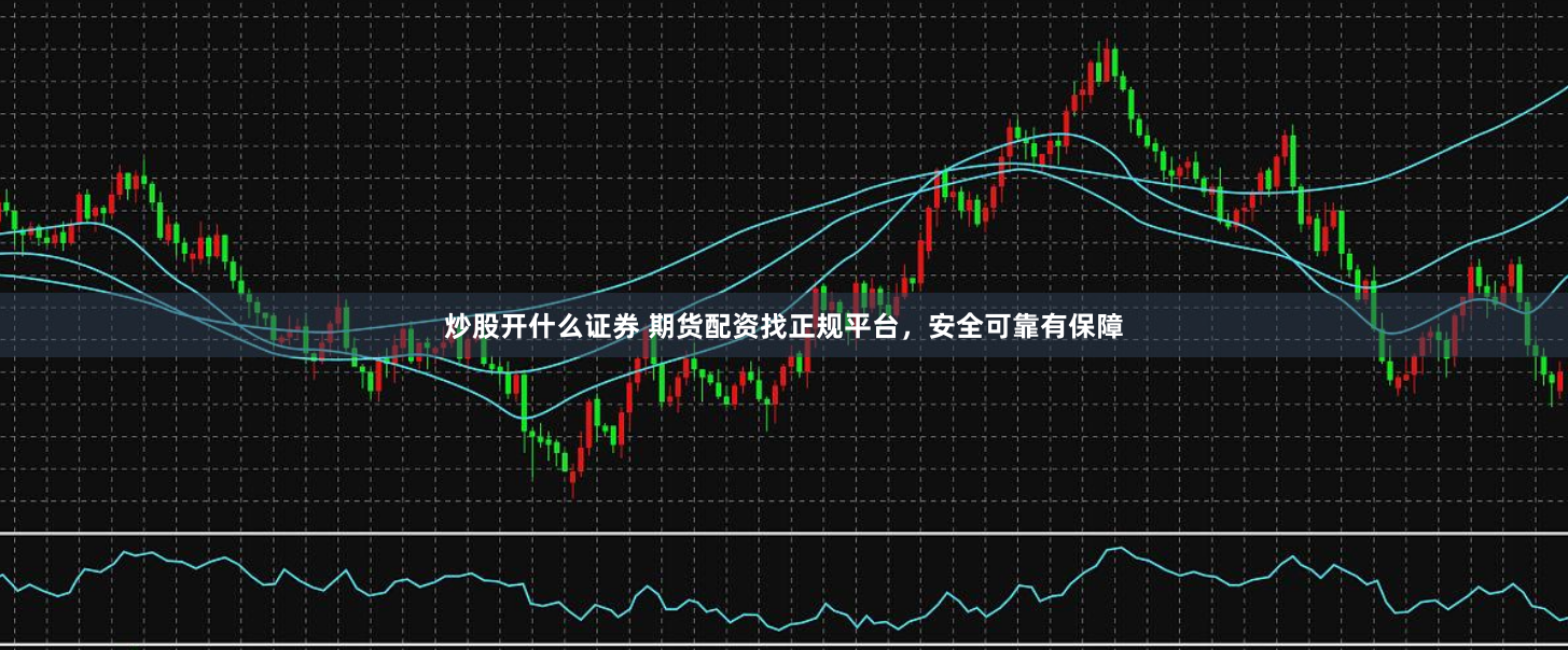 炒股开什么证券 期货配资找正规平台，安全可靠有保障