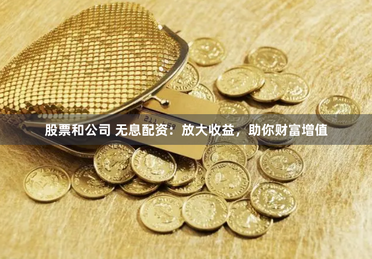 股票和公司 无息配资：放大收益，助你财富增值
