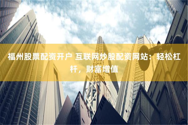 福州股票配资开户 互联网炒股配资网站：轻松杠杆，财富增值