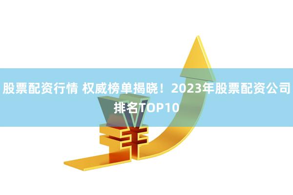 股票配资行情 权威榜单揭晓！2023年股票配资公司排名TOP10