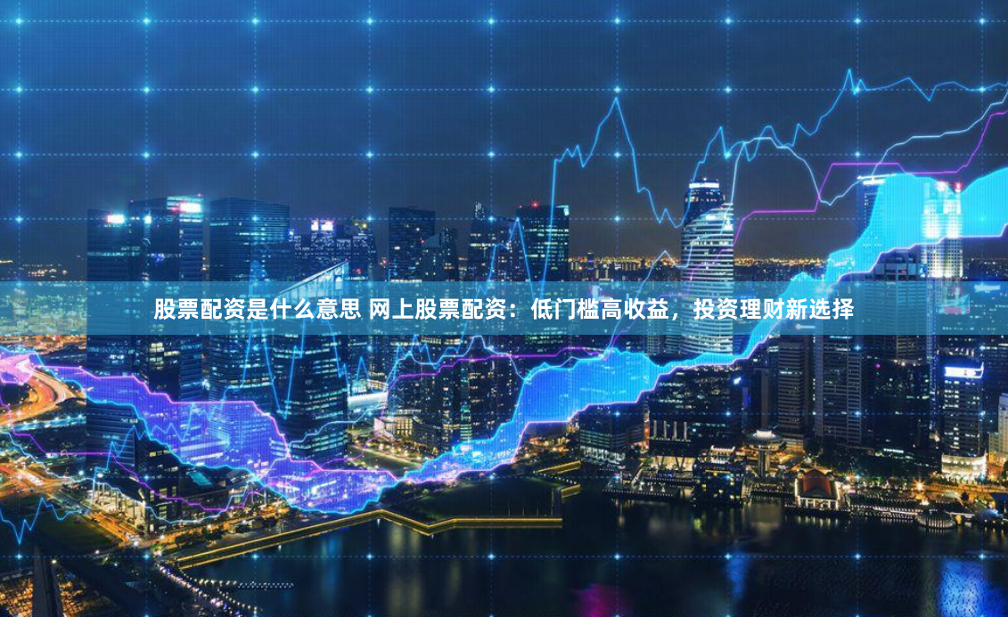 股票配资是什么意思 网上股票配资：低门槛高收益，投资理财新选择