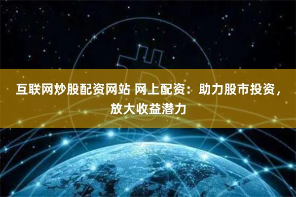 互联网炒股配资网站 网上配资：助力股市投资，放大收益潜力