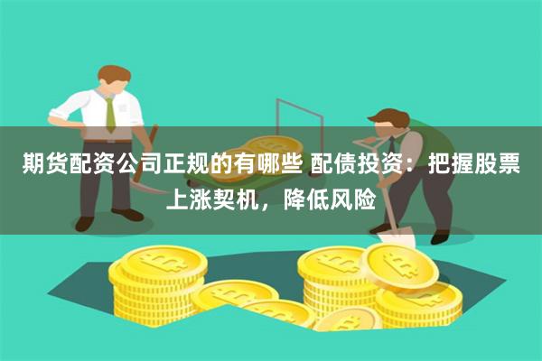 期货配资公司正规的有哪些 配债投资:把握股票上涨契机,降低风险