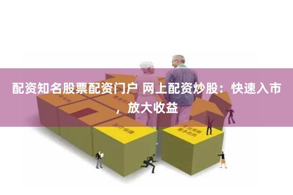 配资知名股票配资门户 网上配资炒股:快速入市,放大收益