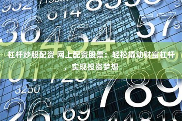 杠杆炒股配资 网上配资股票:轻松撬动财富杠杆,实现投资梦想