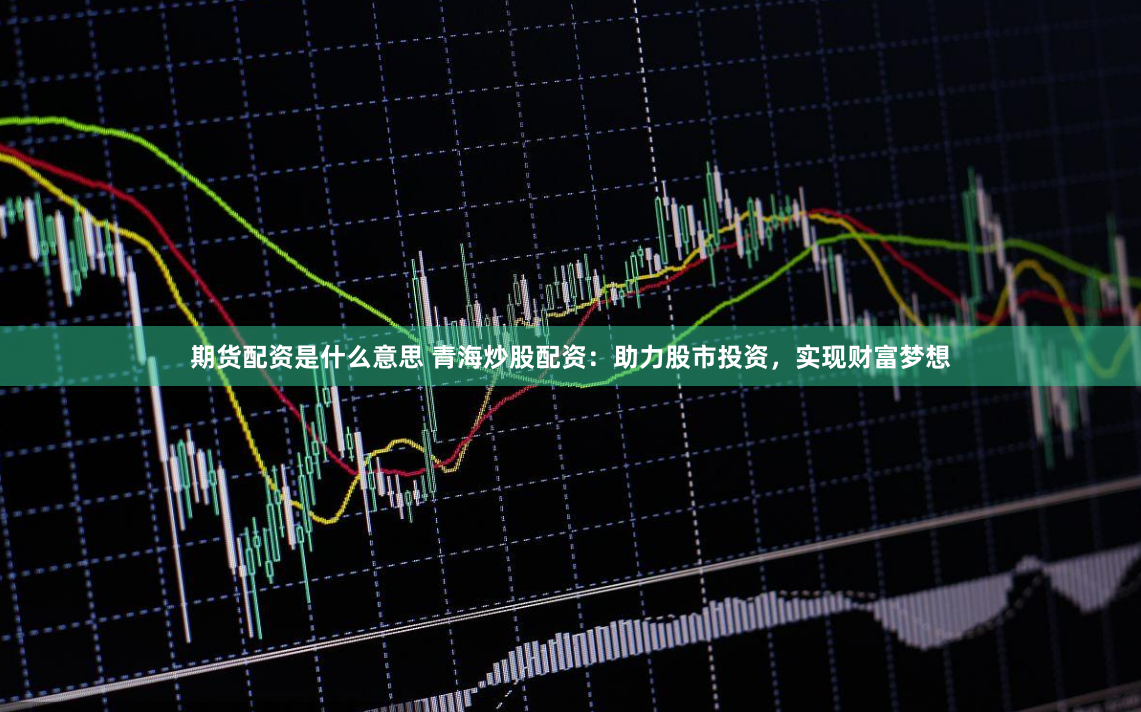 期货配资是什么意思 青海炒股配资：助力股市投资，实现财富梦想